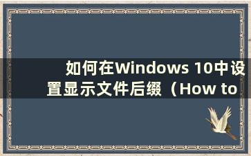 如何在Windows 10中设置显示文件后缀（How to display the file suffix in Windows 10）